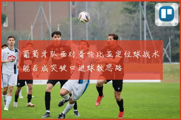 葡萄牙队面对哥伦比亚定位球战术能否成突破口进球数思路