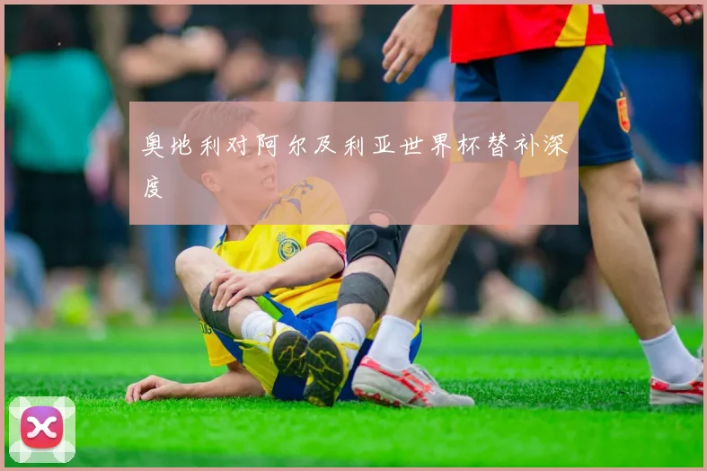 奥地利对阿尔及利亚世界杯替补深度