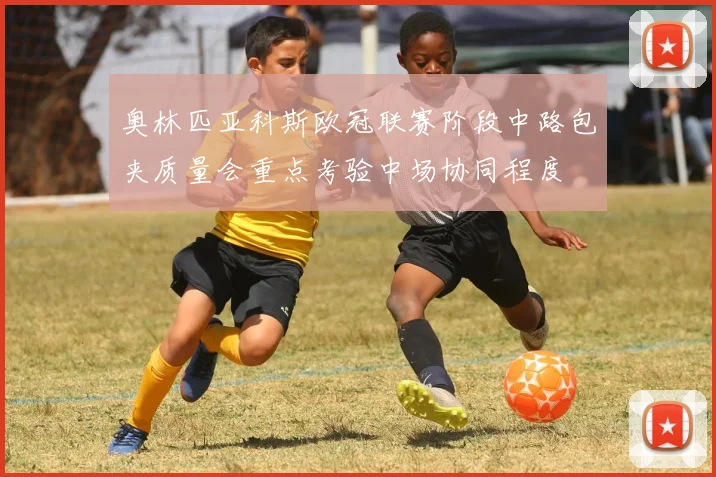 奥林匹亚科斯欧冠联赛阶段中路包夹质量会重点考验中场协同程度