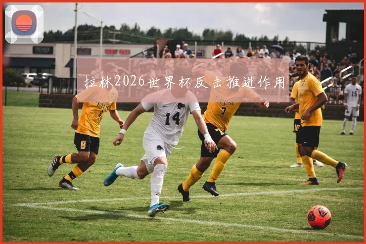 拉林2026世界杯反击推进作用