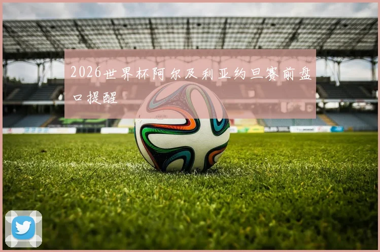 2026世界杯阿尔及利亚约旦赛前盘口提醒