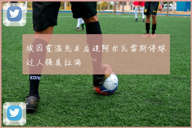 埃因霍温先丢后追阿尔瓦雷斯停球过人强度拉满