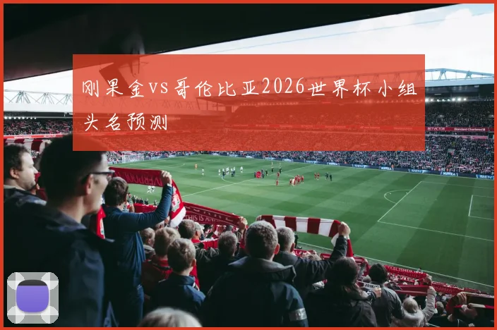 刚果金vs哥伦比亚2026世界杯小组头名预测
