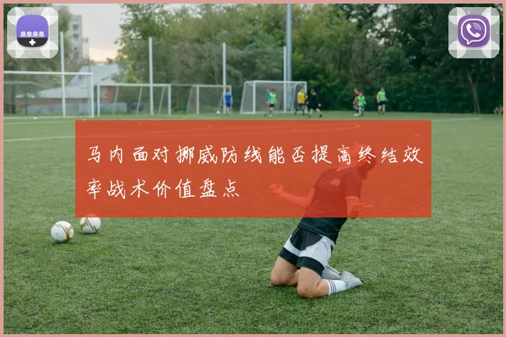 马内面对挪威防线能否提高终结效率战术价值盘点