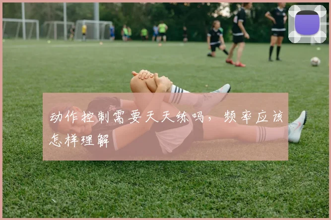 动作控制需要天天练吗，频率应该怎样理解