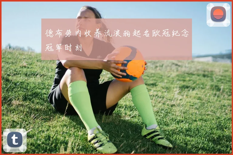 德布劳内收养流浪狗起名欧冠纪念冠军时刻