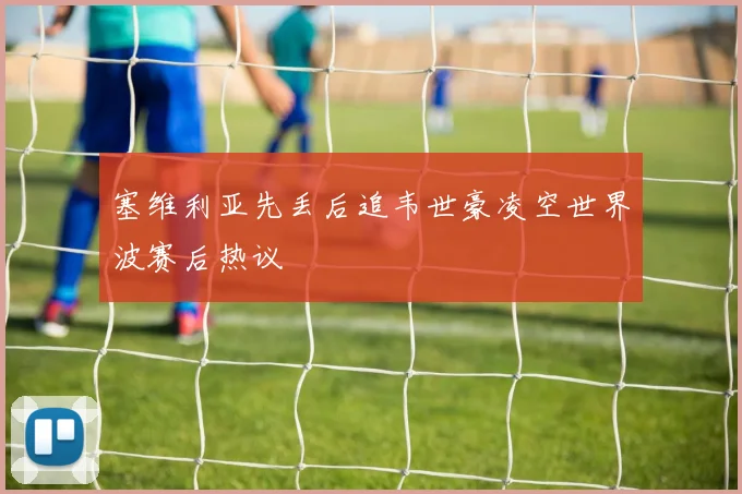 塞维利亚先丢后追韦世豪凌空世界波赛后热议