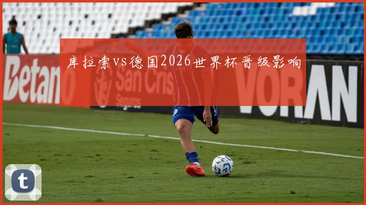 库拉索vs德国2026世界杯晋级影响