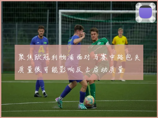 聚焦欧冠利物浦面对马赛中路包夹质量很可能影响反击启动质量