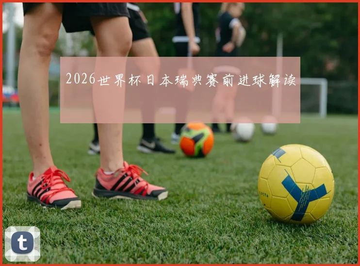 2026世界杯日本瑞典赛前进球解读