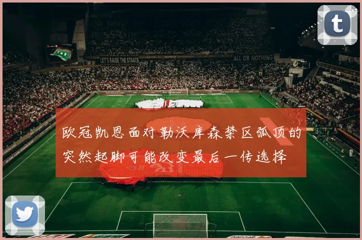 欧冠凯恩面对勒沃库森禁区弧顶的突然起脚可能改变最后一传选择