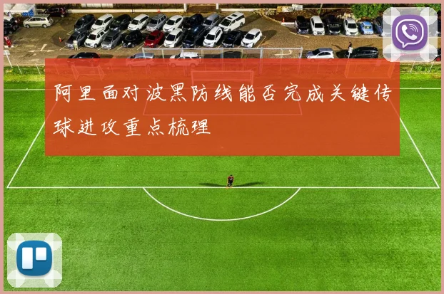 阿里面对波黑防线能否完成关键传球进攻重点梳理