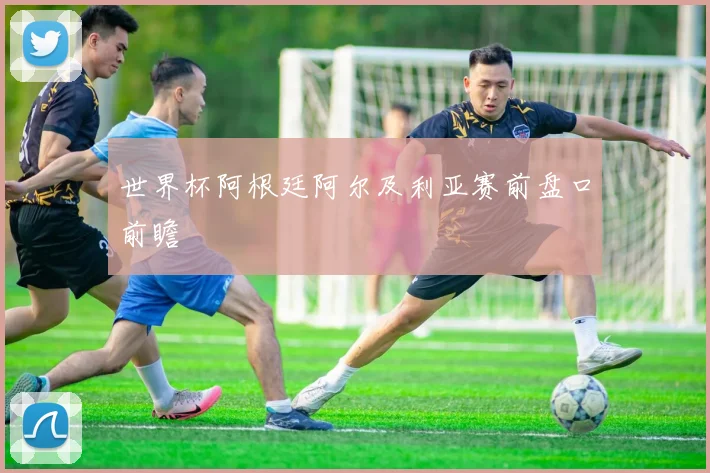 世界杯阿根廷阿尔及利亚赛前盘口前瞻