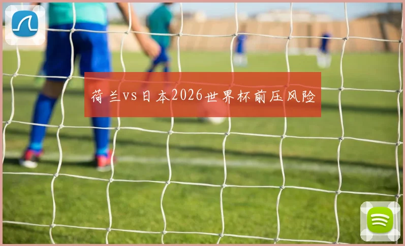 荷兰vs日本2026世界杯前压风险