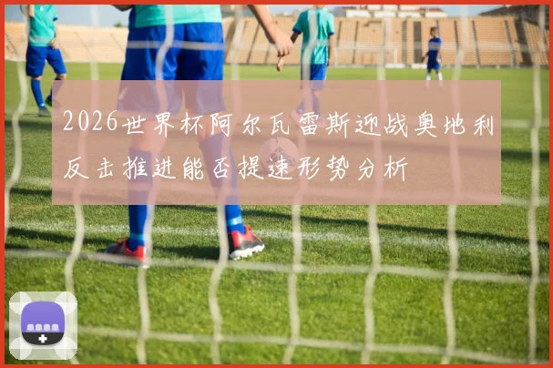 2026世界杯阿尔瓦雷斯迎战奥地利反击推进能否提速形势分析