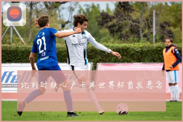 比利时核心卢卡库世界杯首发悬念