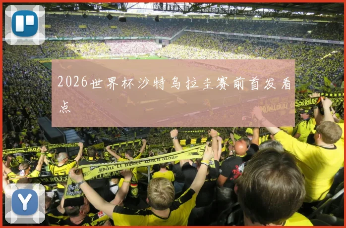 2026世界杯沙特乌拉圭赛前首发看点
