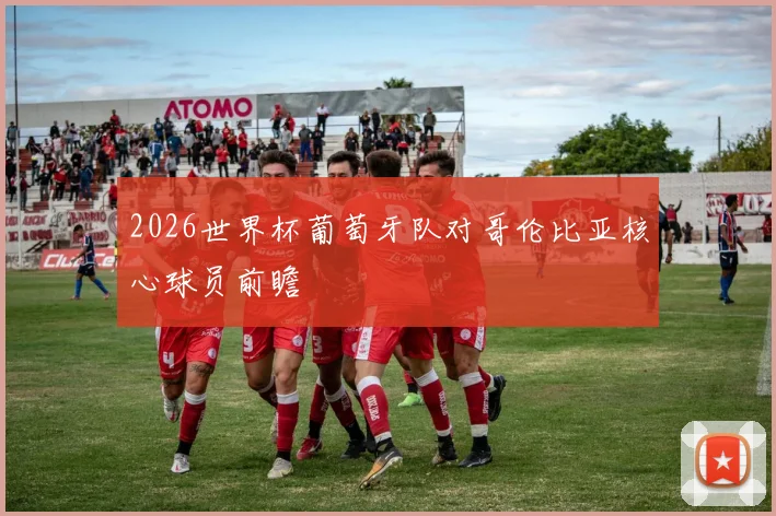 2026世界杯葡萄牙队对哥伦比亚核心球员前瞻