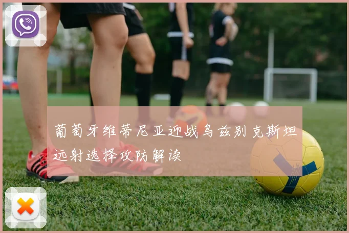 葡萄牙维蒂尼亚迎战乌兹别克斯坦远射选择攻防解读