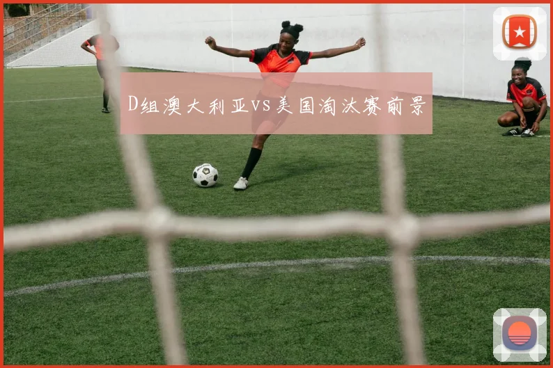 D组澳大利亚vs美国淘汰赛前景