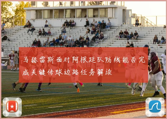 马赫雷斯面对阿根廷队防线能否完成关键传球边路任务解读