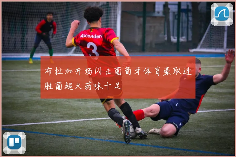 布拉加开场闪击葡萄牙体育豪取连胜葡超火药味十足