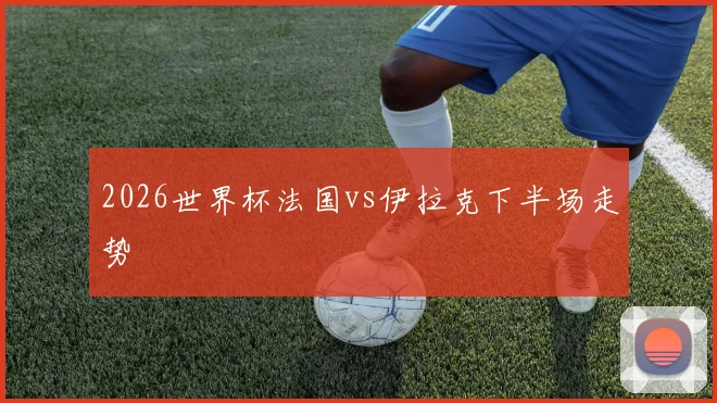 2026世界杯法国vs伊拉克下半场走势