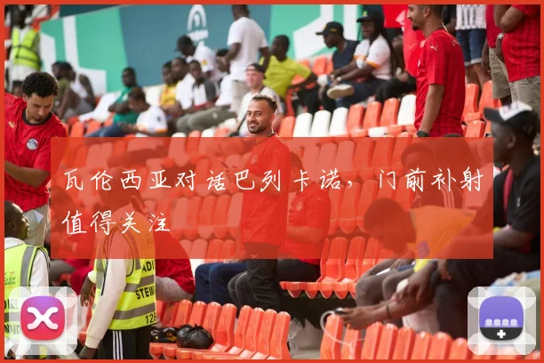 瓦伦西亚对话巴列卡诺,门前补射值得关注