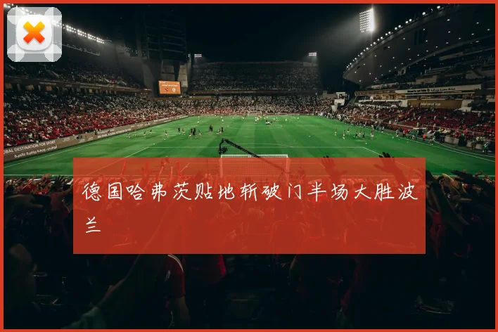 德国哈弗茨贴地斩破门半场大胜波兰