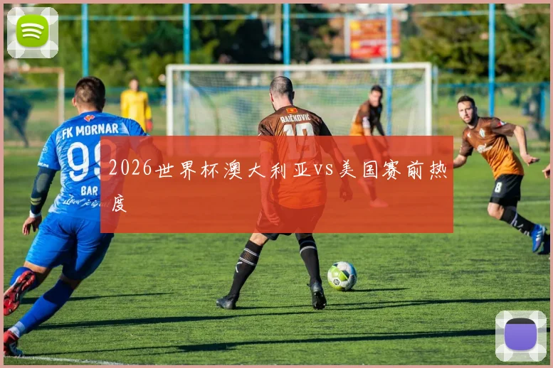 2026世界杯澳大利亚vs美国赛前热度