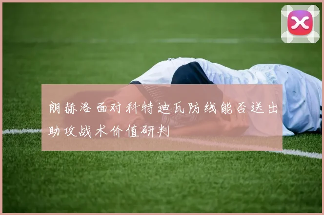 朗赫洛面对科特迪瓦防线能否送出助攻战术价值研判