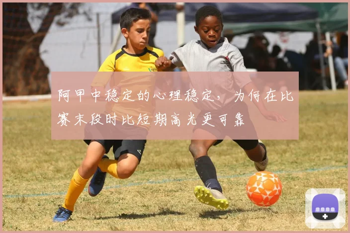 阿甲中稳定的心理稳定，为何在比赛末段时比短期高光更可靠