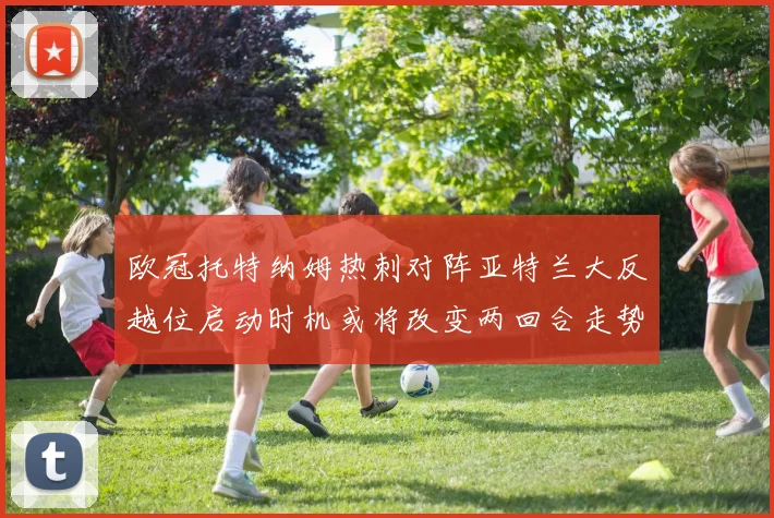 欧冠托特纳姆热刺对阵亚特兰大反越位启动时机或将改变两回合走势