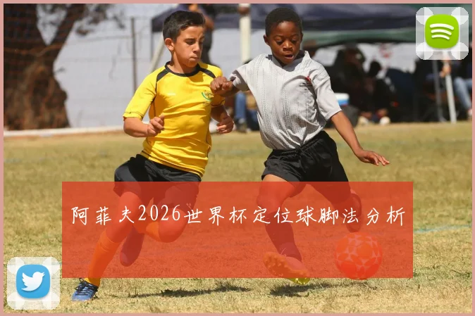 阿菲夫2026世界杯定位球脚法分析