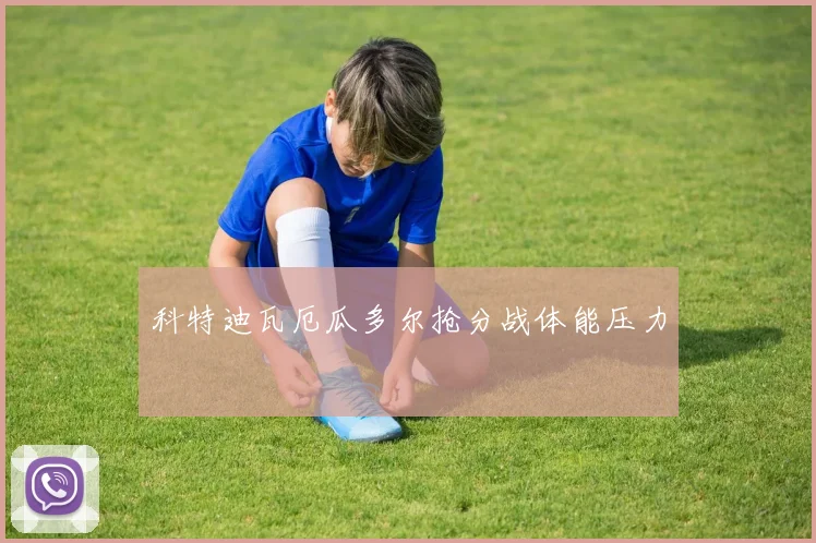 科特迪瓦厄瓜多尔抢分战体能压力