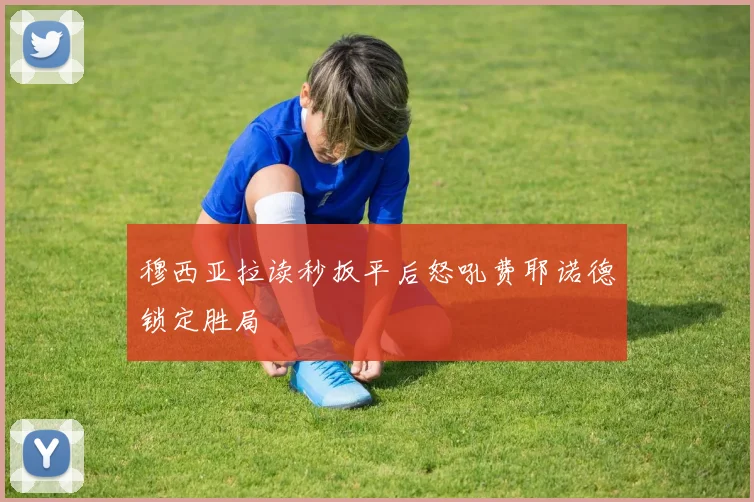 穆西亚拉读秒扳平后怒吼费耶诺德锁定胜局