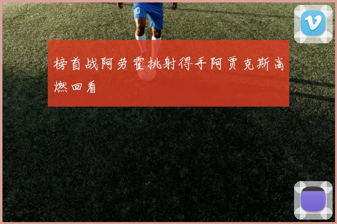 榜首战阿劳霍挑射得手阿贾克斯高燃回看