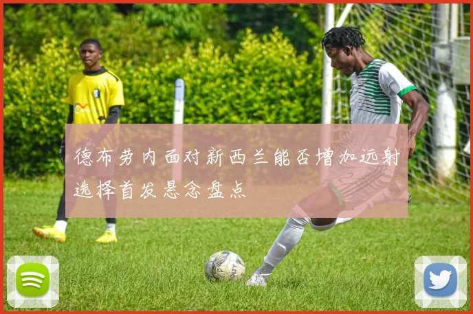 德布劳内面对新西兰能否增加远射选择首发悬念盘点