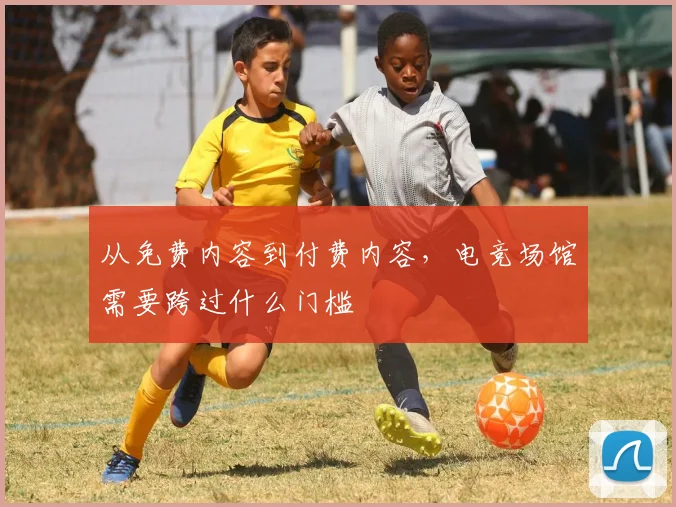 从免费内容到付费内容，电竞场馆需要跨过什么门槛