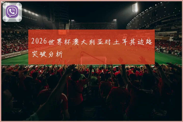 2026世界杯澳大利亚对土耳其边路突破分析