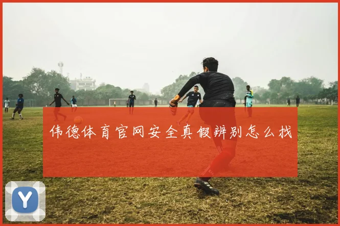 伟德体育官网安全真假辨别怎么找