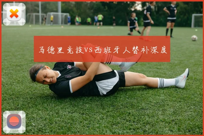 马德里竞技vs西班牙人替补深度