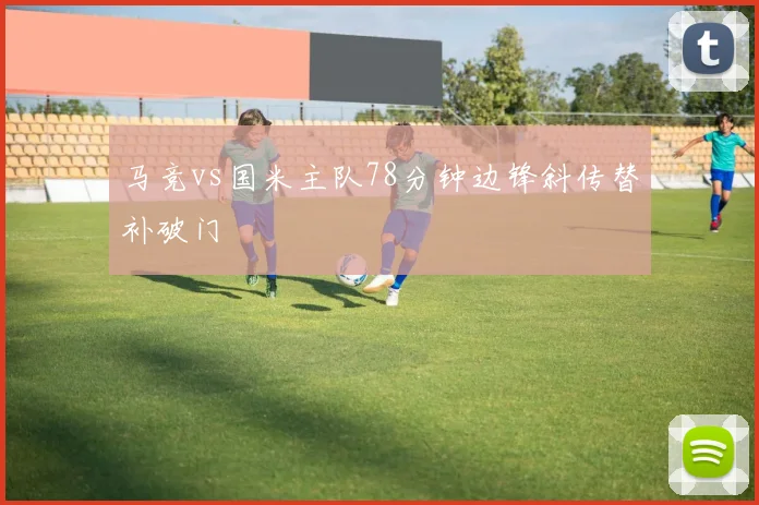 马竞vs国米主队78分钟边锋斜传替补破门