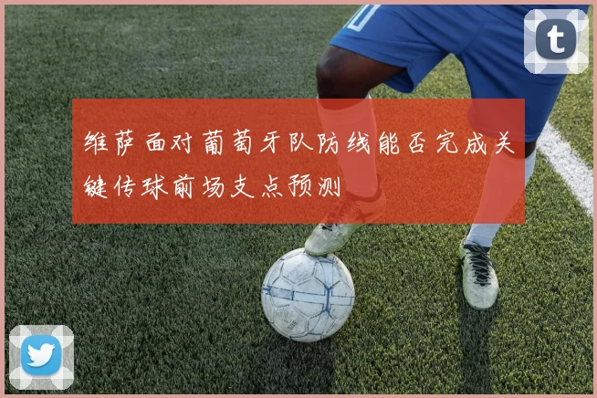 维萨面对葡萄牙队防线能否完成关键传球前场支点预测