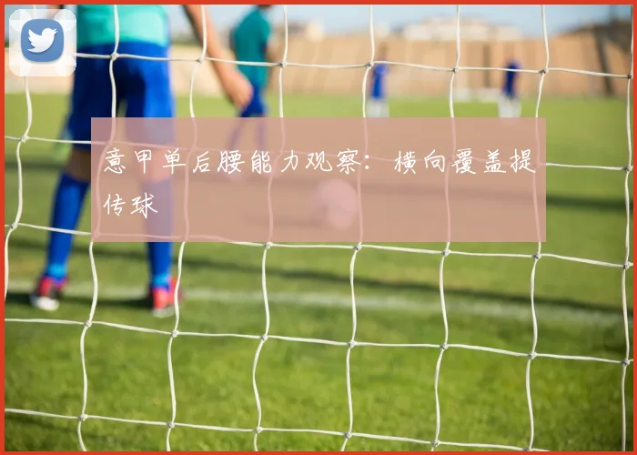 意甲单后腰能力观察：横向覆盖提传球