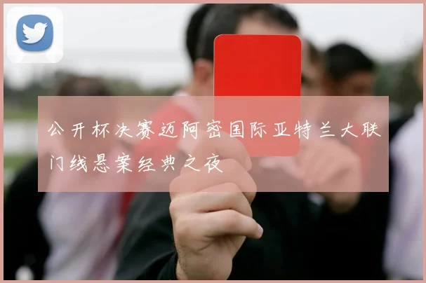 公开杯决赛迈阿密国际亚特兰大联门线悬案经典之夜