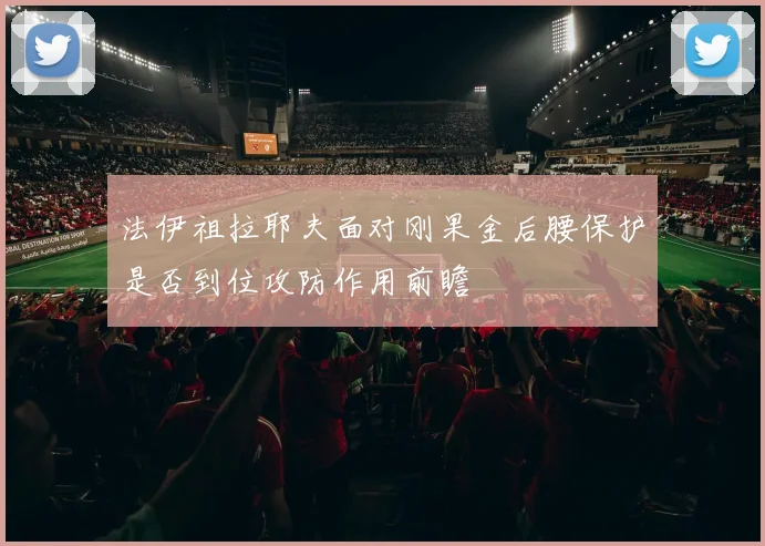 法伊祖拉耶夫面对刚果金后腰保护是否到位攻防作用前瞻