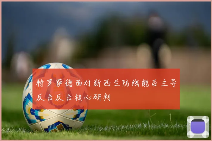 特罗萨德面对新西兰防线能否主导反击反击核心研判