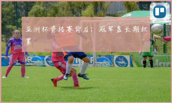 亚洲杯资格赛背后：冠军靠长期积累