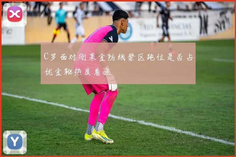 C罗面对刚果金防线禁区跑位是否占优金靴热度看点